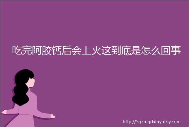 吃完阿胶钙后会上火这到底是怎么回事